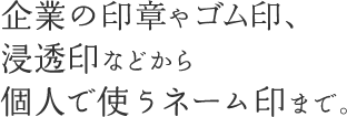 企業の社印や日付印、浸透印などから個人で使うネーム印まで。